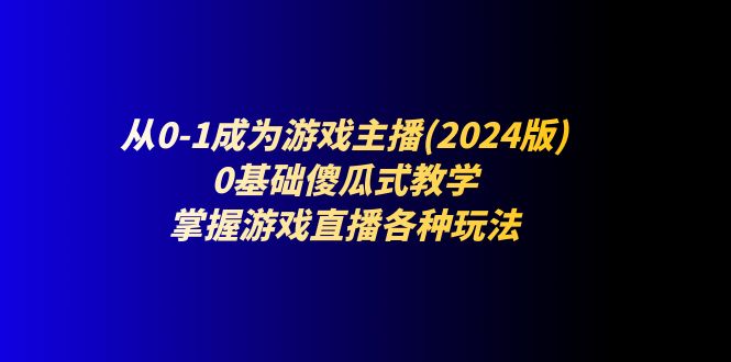 （11318期）从0-1成为游戏主播(2024版)：0基础傻瓜式教学，掌握游戏直播各种玩法-777网创网