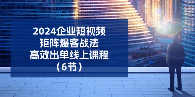 (11285期)2024企业-短视频-矩阵 爆客战法,高效出单线上课程(6节)-777网创网