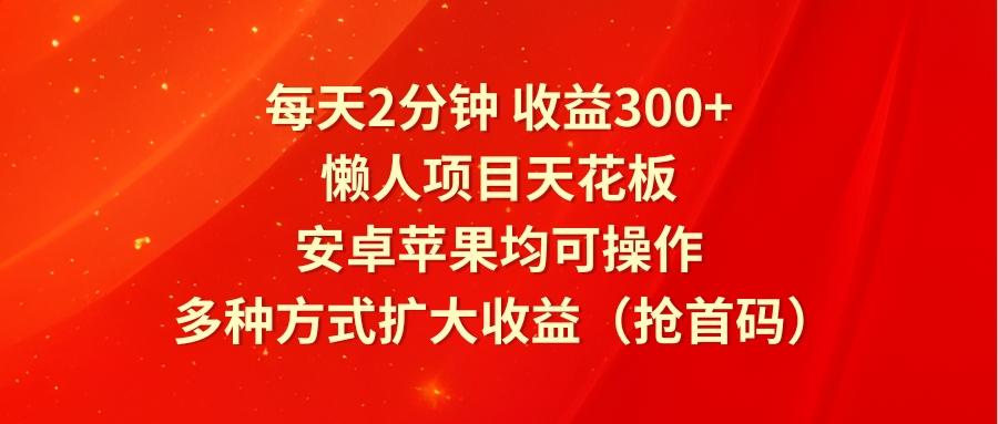 每天2分钟收益300+，懒人项目天花板，安卓苹果均可操作，多种方式扩大收益（抢首码）-777网创网