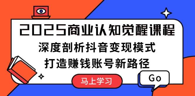 （13948期）2025商业认知觉醒课程：深度剖析抖音变现模式，打造赚钱账号新路径-777网创网