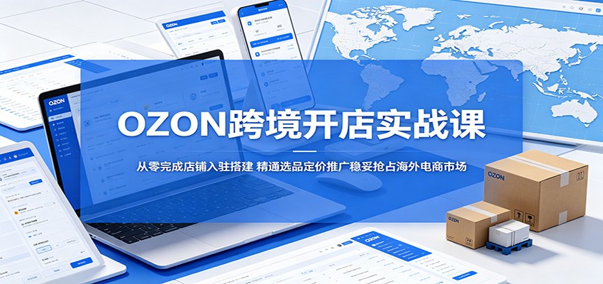 OZON跨境开店实战课：从零完成店铺入驻搭建，精通选品定价推广稳妥抢占海外电商市场-777网创网