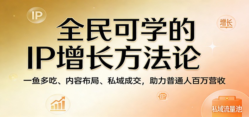 全民可学的IP增长方法论：一鱼多吃、内容布局、私域成交，助力普通人百万营收-777网创网