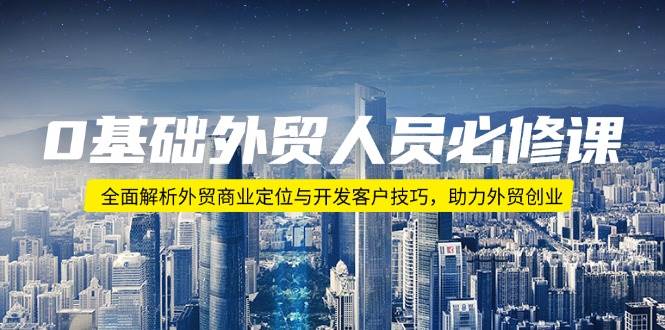 （14046期）0基础外贸人员必修课：全面解析外贸商业定位与开发客户技巧，助力外贸创业-777网创网