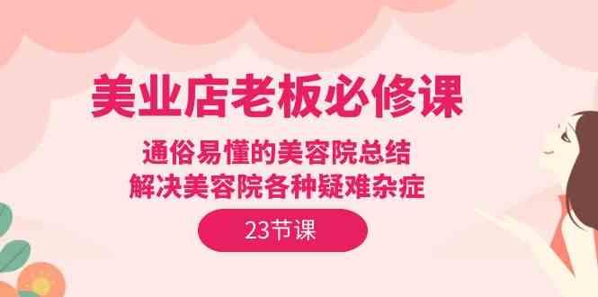 （9986期）美业店老板必修课：通俗易懂的美容院总结，解决美容院各种疑难杂症（23节）-777网创网