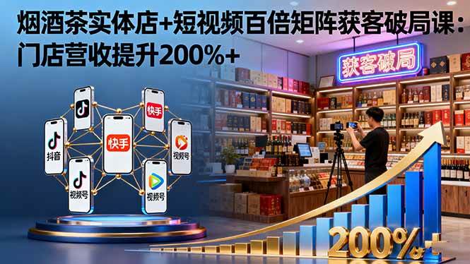 （16272期）烟酒茶实体店+短视频百倍矩阵获客破局课：门店营收提升200%+-777网创网