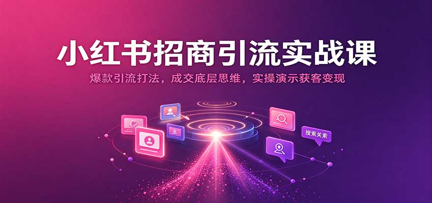 小红书招商引流实战课:爆款引流打法,成交底层思维,实操演示获客变现-777网创网
