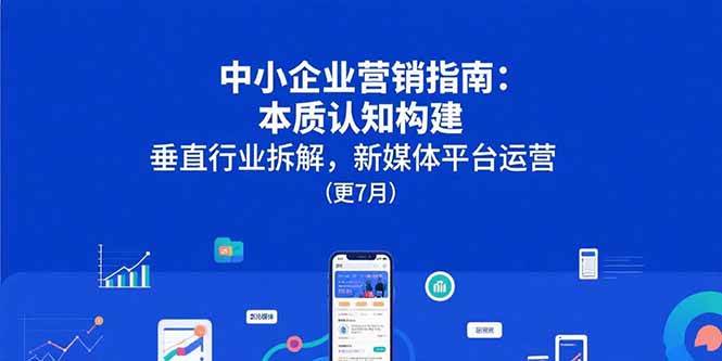 （15501期）中小企业营销指南：本质认知构建，垂直行业拆解，新媒体平台运营(更7月)-777网创网