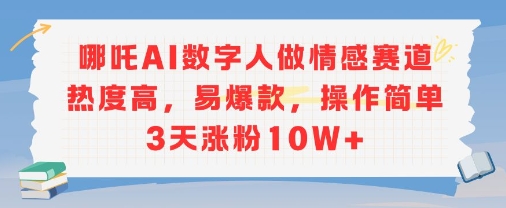 哪吒AI数字人做情感赛道热度高,易爆款,操作简单3天涨粉10W+