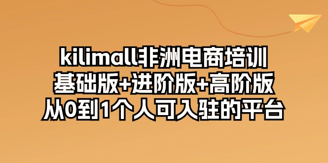 （10374期）kilimall非洲电商培训，基础版+进阶版+高阶版 从0-1个人可入驻的平台-12节-777网创网
