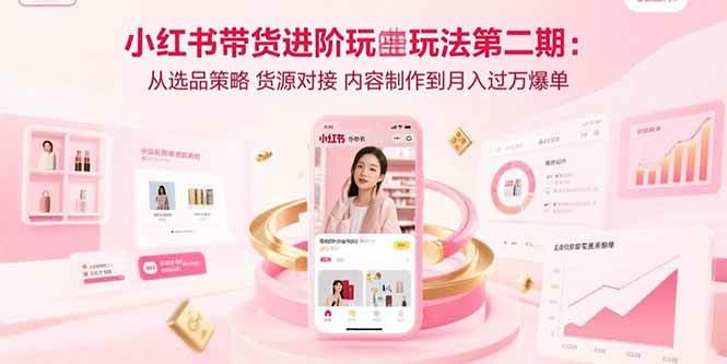 (15719期)小红书带货进阶玩法第二期:从选品策略 货源对接 内容制作到月入过万爆单-777网创网