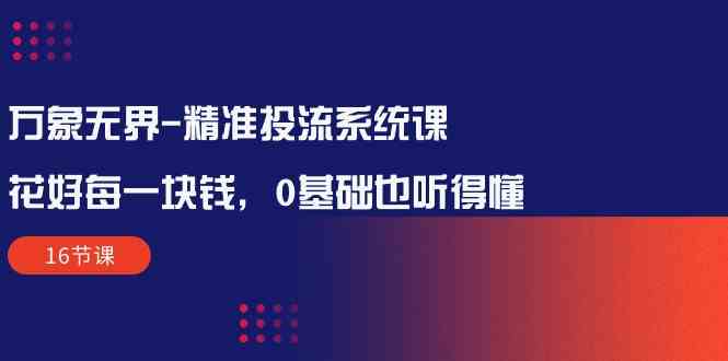 （10184期）万象无界-精准投流系统课：花好 每一块钱，0基础也听得懂（16节课）-777网创网