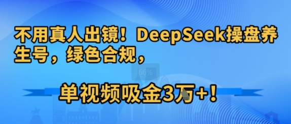 不用真人出镜!DeepSeek操盘养生号,绿色合规,单视频吸金3W+!