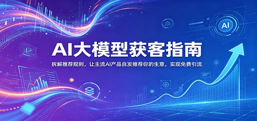AI大模型获客指南：拆解推荐规则，让主流AI产品自发推荐你的生意 ，实现免费引流-777网创网