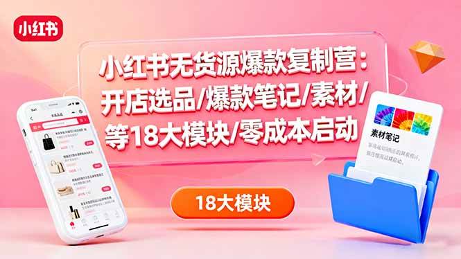 （16289期）小红书无货源爆款复制营：开店选品/爆款笔记/素材/等18大模块/零成本启动-777网创网
