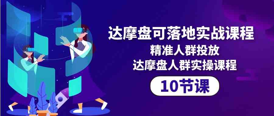 (10081期)达摩盘可落地实战课程,精准人群投放,达摩盘人群实操课程(10节课)-777网创网