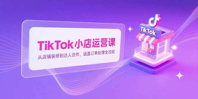 （15290期）TikTok小店运营课，从店铺装修到达人合作，涵盖订单处理全流程-777网创网