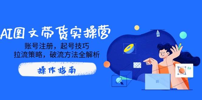 （14533期）AI图文带货实操营，账号注册，起号技巧，拉流策略，破流方法全解析-777网创网