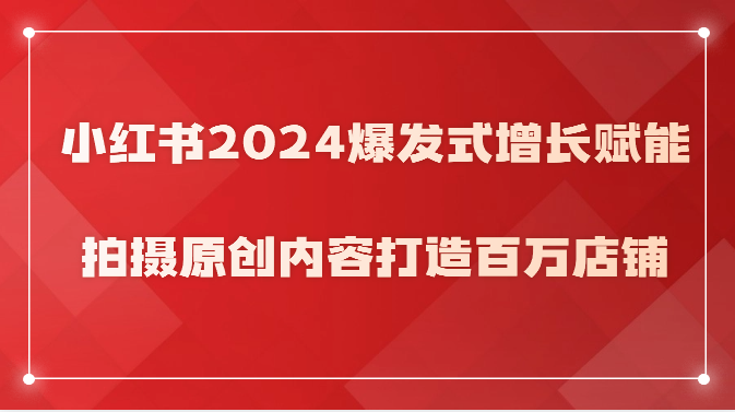 小红书2024爆发式增长赋能,拍摄原创内容打造百万店铺!-777网创网