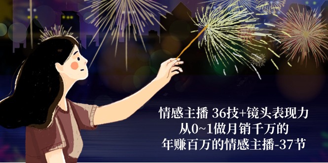 （10538期）情感主播 36技+镜头表现力：从0~1做月销千万的，年赚百万的情感主播-37节-777网创网
