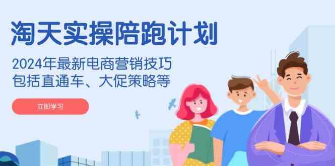 淘天实操陪跑计划，2024年最新电商营销技巧，包括直通车、大促策略等-777网创网