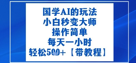 国学AI的玩法,小白秒变大师,操作简单,每天一小时,轻松5张+【附带教程】