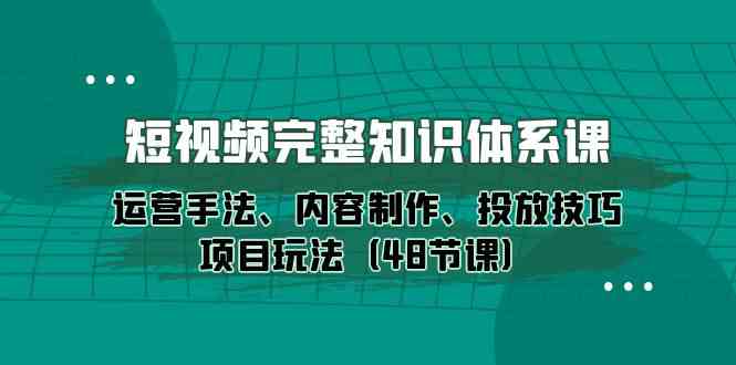 短视频完整知识体系课,运营手法、内容制作、投放技巧项目玩法(48节课)-777网创网