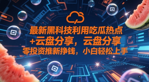 最新黑科技利用吃瓜热点+云盘分享,零投资推新挣钱,小白轻松上手