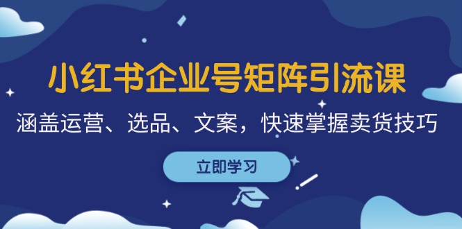 （12944期）小红书企业号矩阵引流课，涵盖运营、选品、文案，快速掌握卖货技巧-777网创网