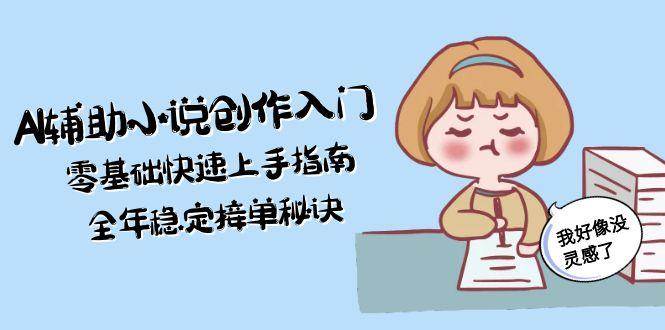 （15067期）AI辅助小说创作入门，零基础快速上手指南，全年稳定接单秘诀-777网创网