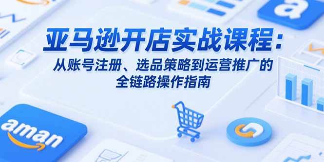 （15439期）亚马逊开店实战课程：从账号注册、选品策略到运营推广的全链路操作指南-777网创网
