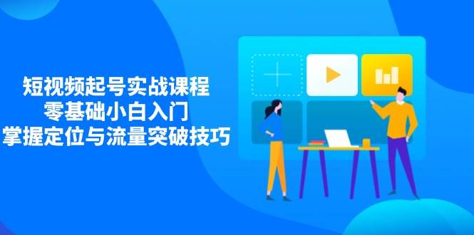 （14273期）短视频起号实战课程，零基础小白入门，掌握定位与流量突破技巧-777网创网