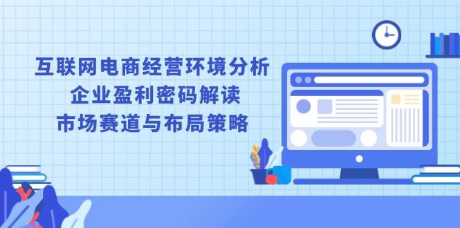（13878期）互联网电商经营环境分析, 企业盈利密码解读, 市场赛道与布局策略-777网创网