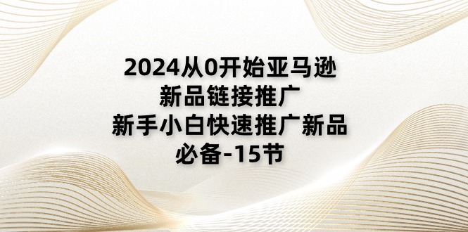 (11224期)2024从0开始亚马逊新品链接推广,新手小白快速推广新品的必备-15节-777网创网