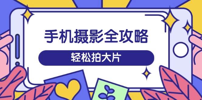 （14476期）手机摄影全攻略，从拍摄到剪辑，训练营带你玩转短视频，轻松拍大片-777网创网