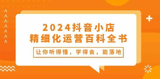 2024抖音小店精细化运营百科全书:让你听得懂,学得会,能落地(34节课)-777网创网