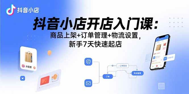 （15947期）抖音小店开店入门课：商品上架+订单管理+物流设置，新手7天快速起店-777网创网