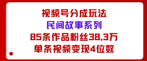 视频号分成玩法：民间故事系列，全程AI生成85条作品粉丝38.3万单条视频变现4位数-777网创网