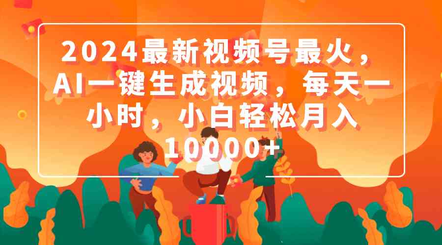 (9735期)2024最新视频号最火,AI一键生成视频,每天一小时,小白轻松月入10000+-777网创网
