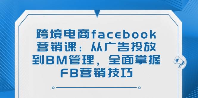 （14314期）跨境电商facebook营销课：从广告投放到BM管理，全面掌握FB营销技巧-777网创网