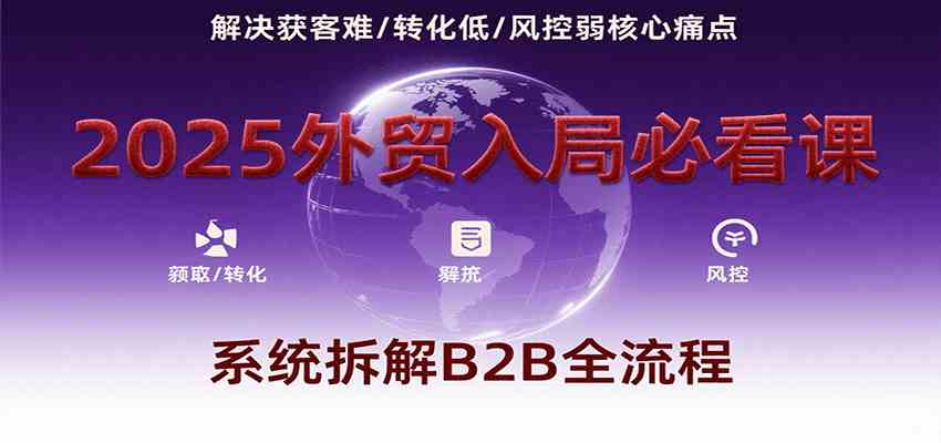 2025外贸入局必看课，系统拆解B2B全流程，解决获客难、转化低、风控弱等核心痛点-777网创网