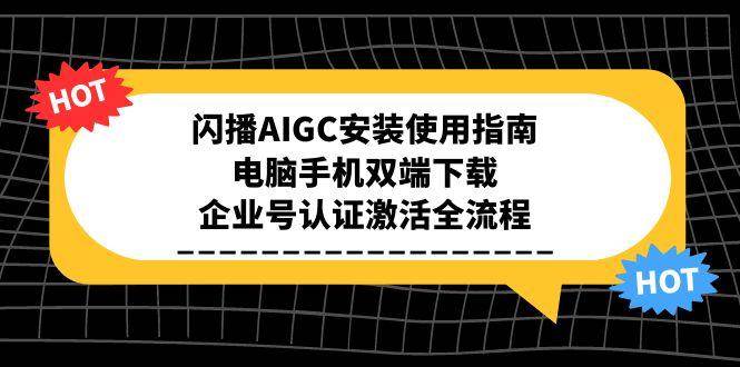 （15155期）闪播AIGC安装使用指南，电脑手机双端下载，企业号认证激活全流程-777网创网