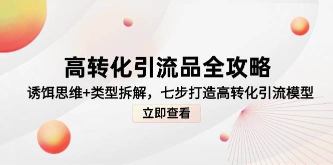 （14849期）高转化引流品全攻略，诱饵思维+类型拆解，七步打造高转化引流模型-777网创网
