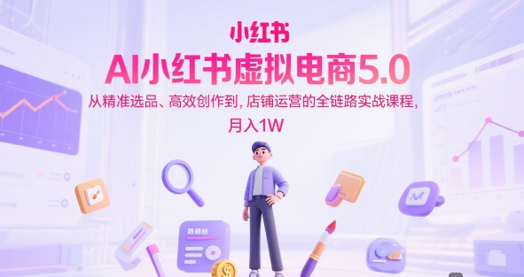 AI小红书虚拟电商5.0,从精准选品、高效创作到,店铺运营的全链路实战课程,月入1W-777网创网