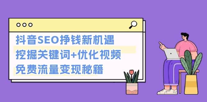 （13481期）抖音SEO挣钱新机遇：挖掘关键词+优化视频，免费流量变现秘籍-777网创网