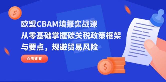 （14342期）欧盟CBAM填报实战课，从零基础掌握碳关税政策框架与要点，规避贸易风险-777网创网