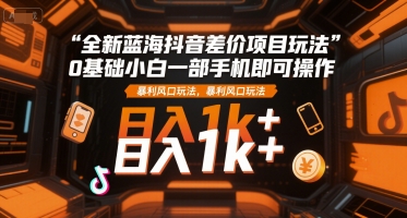 全新蓝海抖音差价项目玩法，0基础小白一部手机即可操作，暴利风口玩法，日入1k+【揭秘】-777网创网