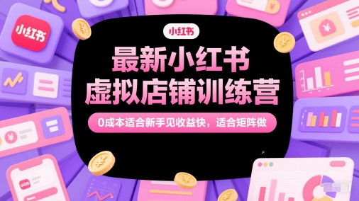 最新小红书虚拟店铺训练营,0成本适合新手见收益快,适合矩阵做