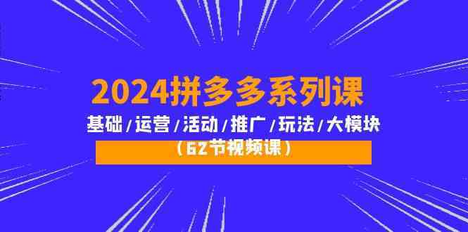 2024拼多多系列课:基础/运营/活动/推广/玩法/大模块(62节视频课)-777网创网