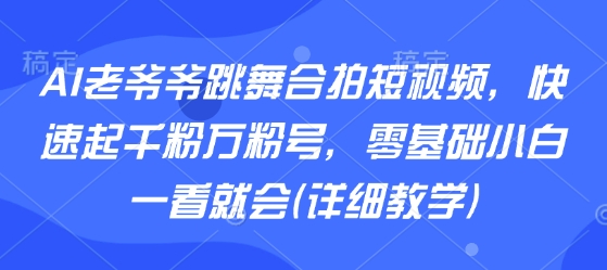 AI老爷爷跳舞合拍短视频，快速起千粉万粉号，零基础小白一看就会(详细教学)-777网创网