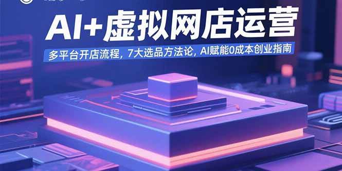 （15692期）AI+虚拟网店运营：多平台开店流程，7大选品方法论，AI赋能0成本创业指南-777网创网
